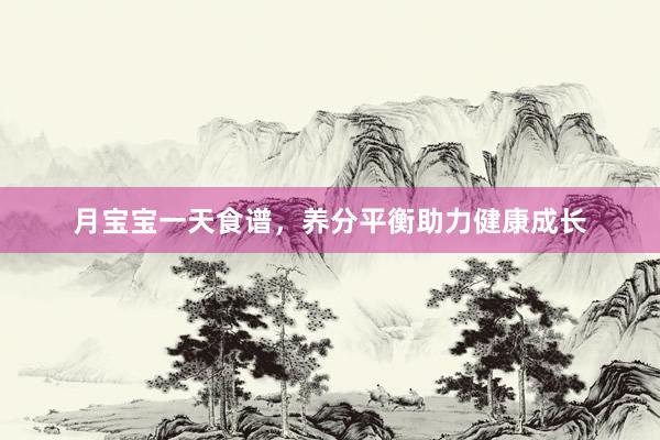 月宝宝一天食谱，养分平衡助力健康成长