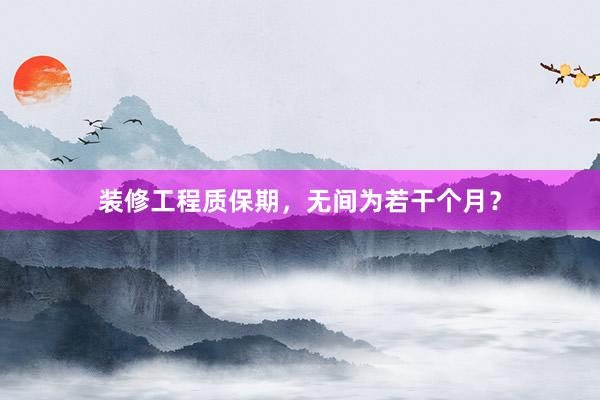 装修工程质保期，无间为若干个月？