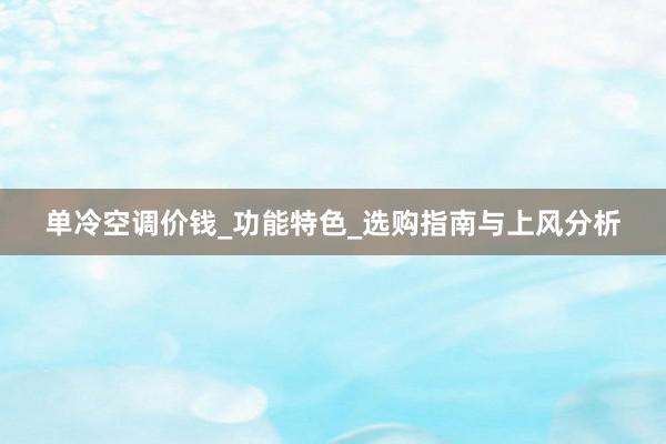 单冷空调价钱_功能特色_选购指南与上风分析