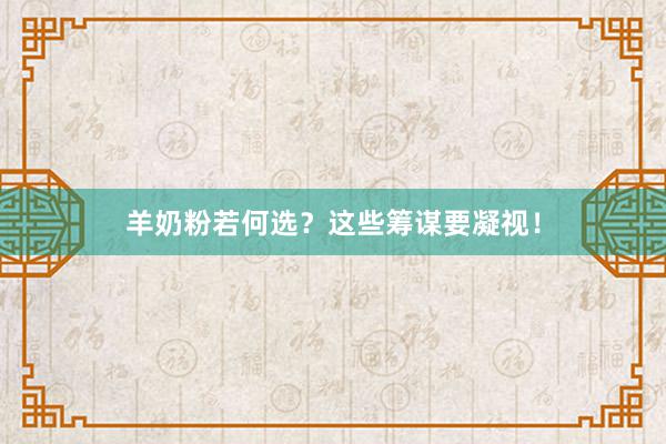 羊奶粉若何选？这些筹谋要凝视！