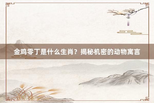 金鸡零丁是什么生肖？揭秘机密的动物寓言