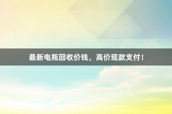 最新电瓶回收价钱，高价现款支付！